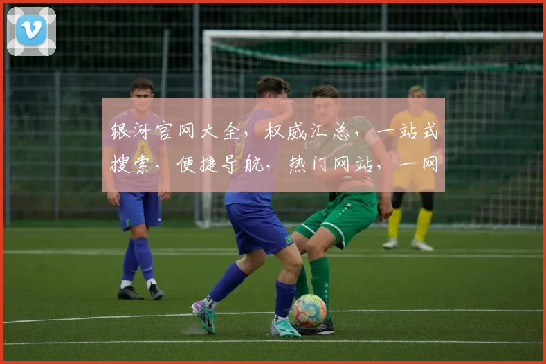 银河官网大全，权威汇总，一站式搜索，便捷导航，热门网站，一网打尽，三步直达