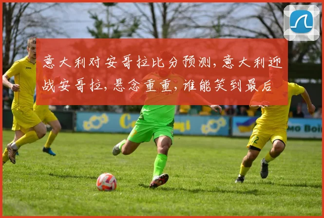意大利对安哥拉比分预测,意大利迎战安哥拉,悬念重重,谁能笑到最后