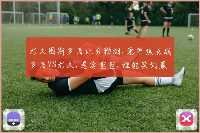 尤文图斯罗马比分预测,意甲焦点战罗马VS尤文,悬念重重,谁能笑到最后