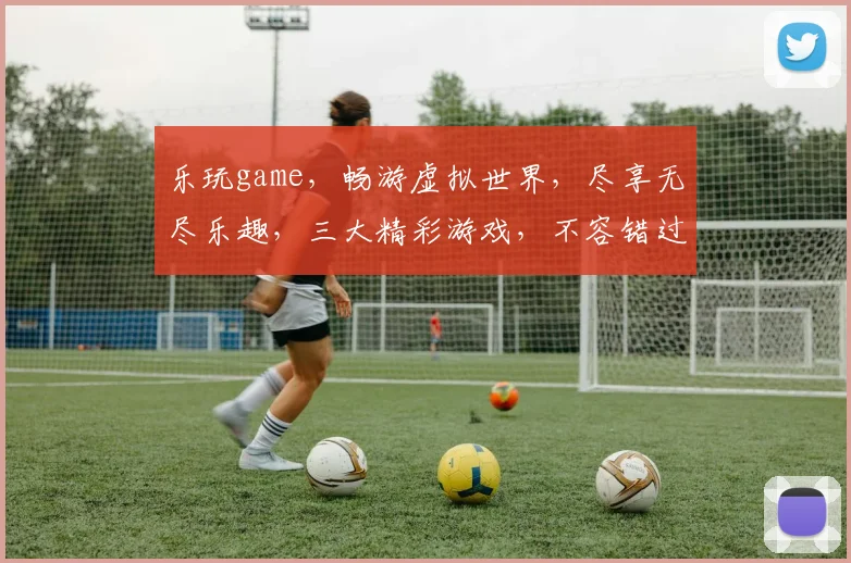 乐玩game，畅游虚拟世界，尽享无尽乐趣，三大精彩游戏，不容错过，必玩推荐