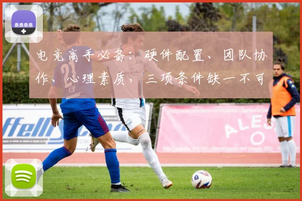 电竞高手必备：硬件配置、团队协作、心理素质，三项条件缺一不可，打造电竞辉煌之路。