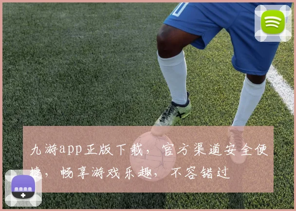 九游app正版下载，官方渠道安全便捷，畅享游戏乐趣，不容错过