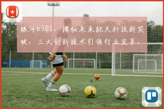 银河6301，揭秘未来航天科技新突破，三大创新技术引领行业变革，不容错过