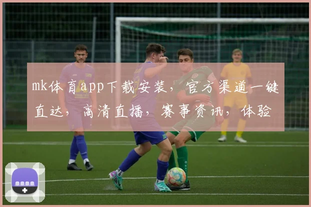 mk体育app下载安装，官方渠道一键直达，高清直播，赛事资讯，体验专业，畅享体育盛宴，三步完成