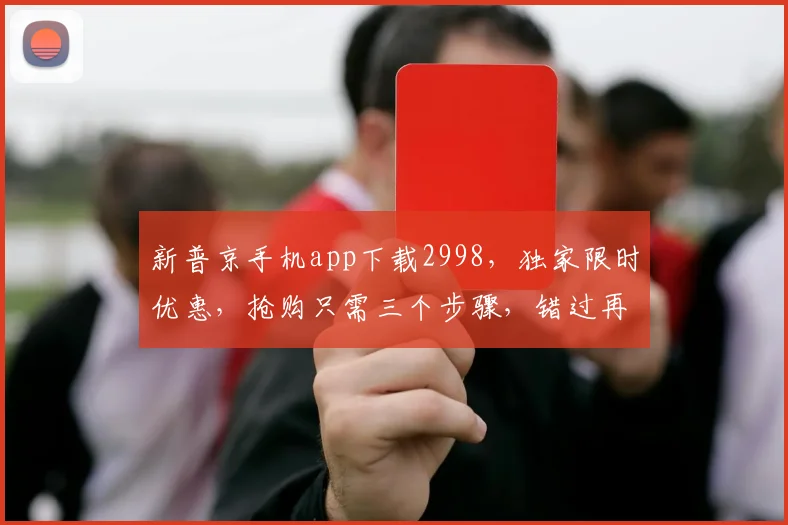 新普京手机app下载2998，独家限时优惠，抢购只需三个步骤，错过再无