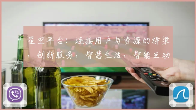 星空平台：连接用户与资源的桥梁，创新服务，智慧生活，智能互动，三网融合。