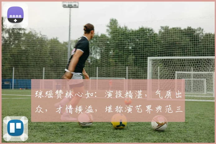 琼瑶赞林心如：演技精湛，气质出众，才情横溢，堪称演艺界典范三连击