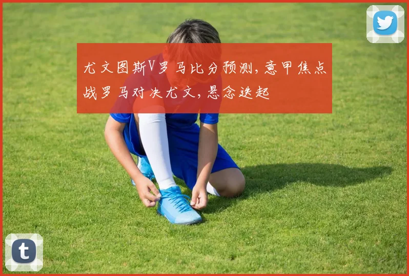 尤文图斯V罗马比分预测,意甲焦点战罗马对决尤文,悬念迭起