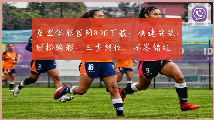 星空体彩官网app下载，快速安装，轻松购彩，三步到位，不容错过