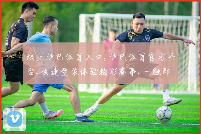 线上沙巴体育入口,沙巴体育官方平台,快速登录体验精彩赛事,一触即达