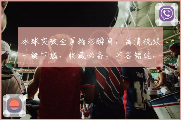 冰球突破全屏精彩瞬间，高清视频一键下载，收藏必备，不容错过，三重福利等你来拿