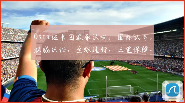 Osta证书国家承认吗，国际认可，权威认证，全球通行，三重保障，值得信赖。
