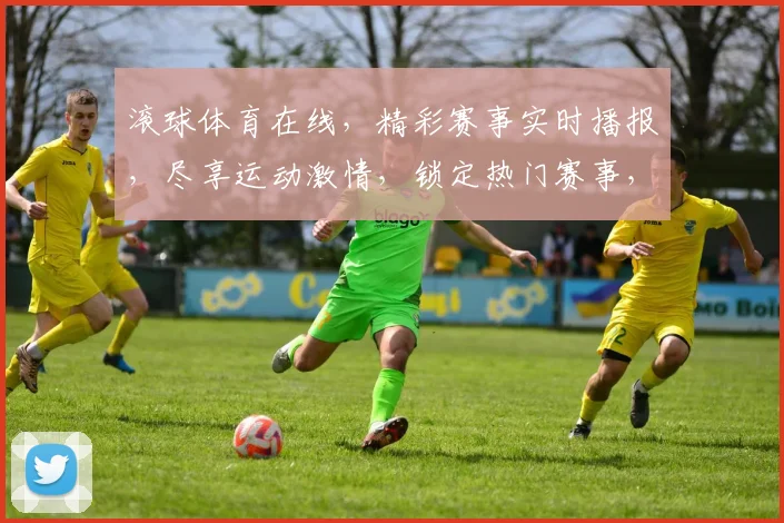 滚球体育在线，精彩赛事实时播报，尽享运动激情，锁定热门赛事，不容错过