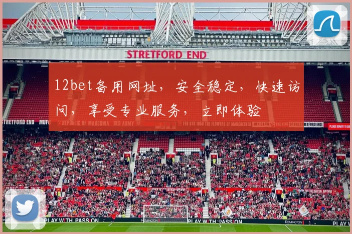 12bet备用网址，安全稳定，快速访问，享受专业服务，立即体验