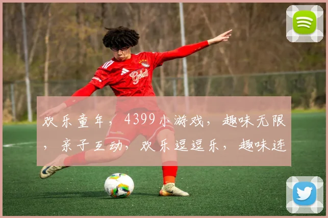 欢乐童年，4399小游戏，趣味无限，亲子互动，欢乐逗逗乐，趣味连连