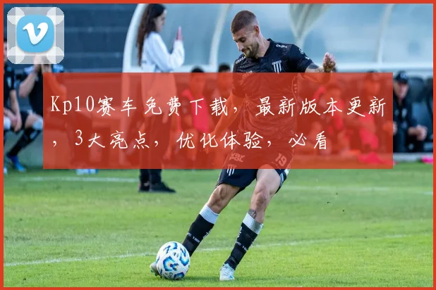 Kp10赛车免费下载，最新版本更新，3大亮点，优化体验，必看