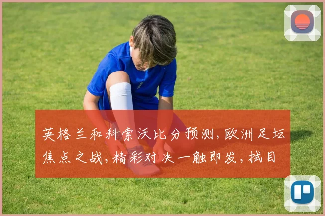 英格兰和科索沃比分预测,欧洲足坛焦点之战,精彩对决一触即发,拭目以待