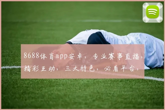 8688体育app安卓，专业赛事直播，精彩互动，三大特色，必看平台，一键下载