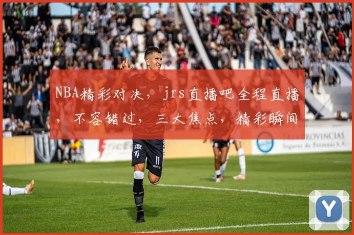 NBA精彩对决，jrs直播吧全程直播，不容错过，三大焦点，精彩瞬间，尽在掌握