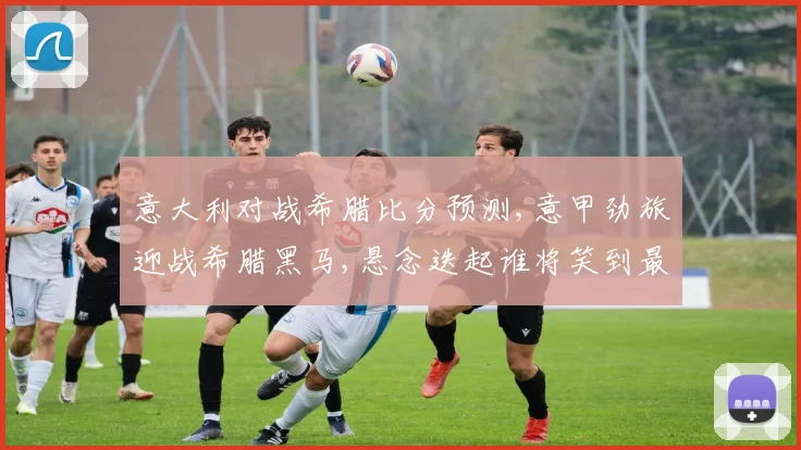 意大利对战希腊比分预测,意甲劲旅迎战希腊黑马,悬念迭起谁将笑到最后